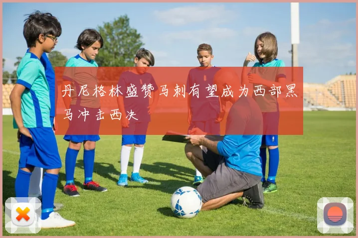 丹尼格林盛赞马刺有望成为西部黑马冲击西决
