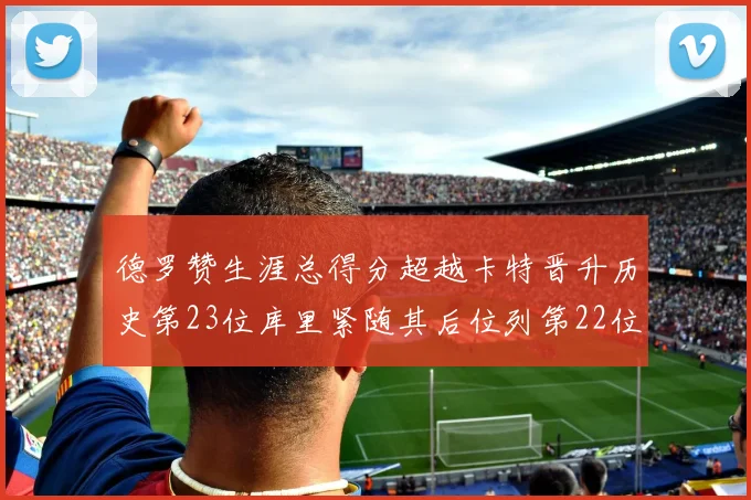 德罗赞生涯总得分超越卡特晋升历史第23位库里紧随其后位列第22位