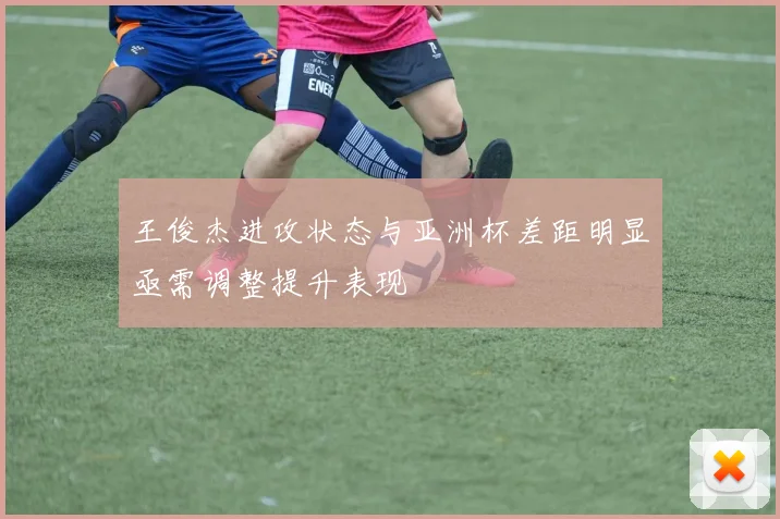 王俊杰进攻状态与亚洲杯差距明显亟需调整提升表现