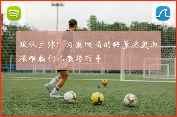 狼队主帅：与利物浦的较量将更加艰难我们已激怒对手