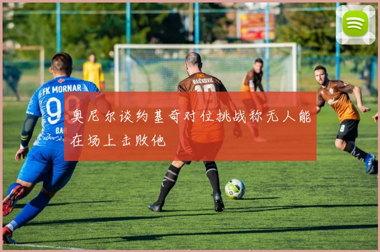 奥尼尔谈约基奇对位挑战称无人能在场上击败他