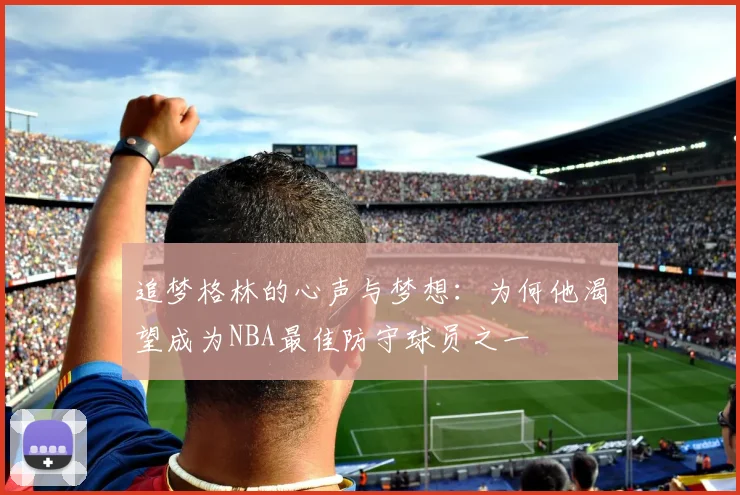 追梦格林的心声与梦想：为何他渴望成为NBA最佳防守球员之一