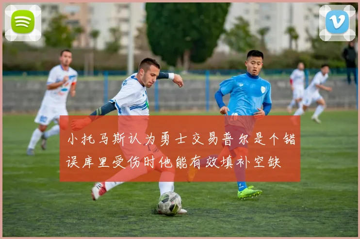 小托马斯认为勇士交易普尔是个错误库里受伤时他能有效填补空缺