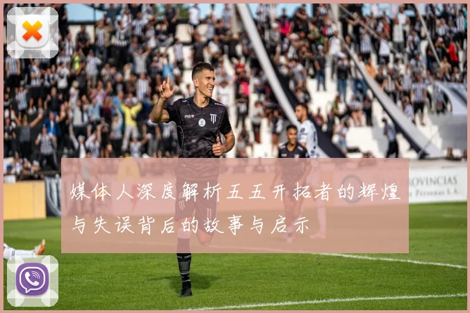 媒体人深度解析五五开拓者的辉煌与失误背后的故事与启示