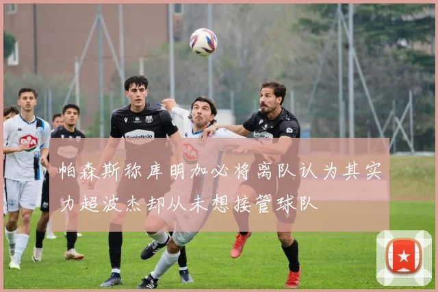 帕森斯称库明加必将离队认为其实力超波杰却从未想接管球队
