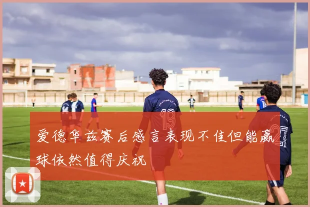爱德华兹赛后感言表现不佳但能赢球依然值得庆祝