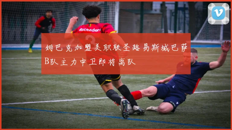姆巴克加盟美职联圣路易斯城巴萨B队主力中卫即将离队