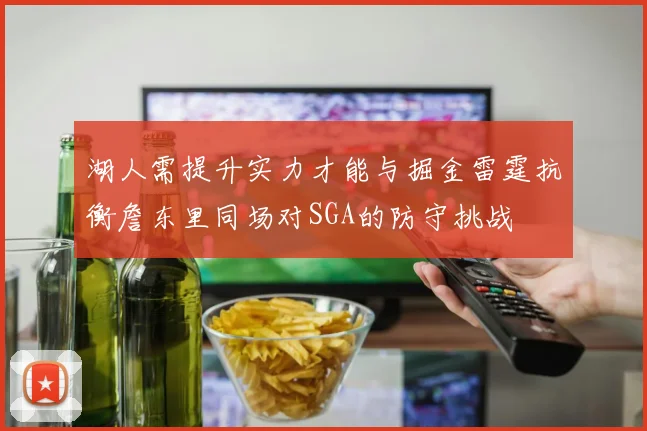 湖人需提升实力才能与掘金雷霆抗衡詹东里同场对SGA的防守挑战
