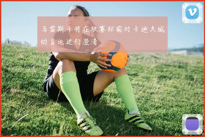 马雷斯卡将在联赛杯前对卡迪夫城的言论进行澄清