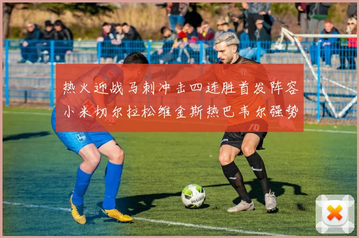 热火迎战马刺冲击四连胜首发阵容小米切尔拉松维金斯热巴韦尔强势出击