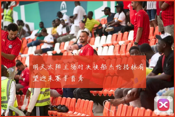 明天太阳主场对决快船杰伦格林有望迎来赛季首秀