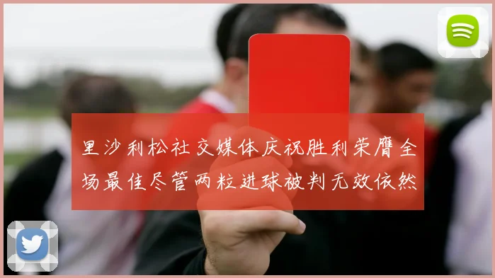 里沙利松社交媒体庆祝胜利荣膺全场最佳尽管两粒进球被判无效依然贡献助攻