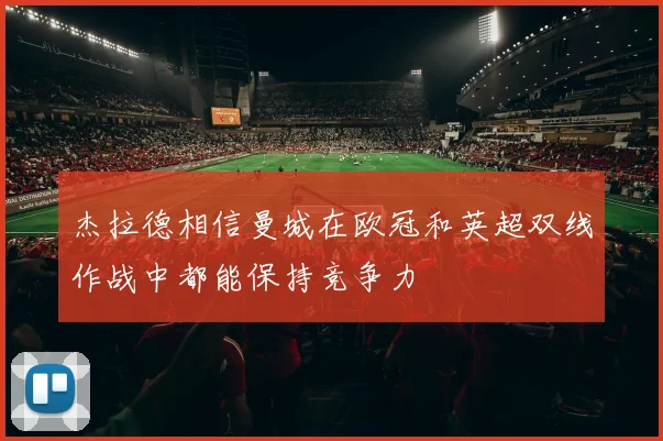 杰拉德相信曼城在欧冠和英超双线作战中都能保持竞争力