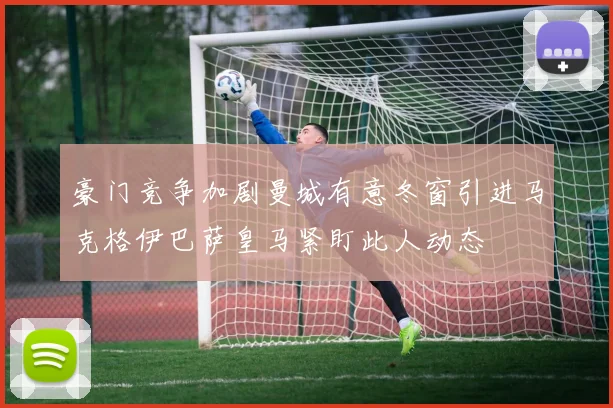 豪门竞争加剧曼城有意冬窗引进马克格伊巴萨皇马紧盯此人动态
