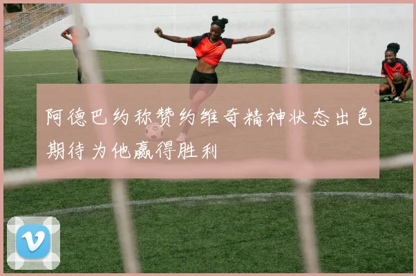 阿德巴约称赞约维奇精神状态出色期待为他赢得胜利
