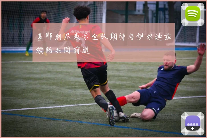 基耶利尼表示全队期待与伊尔迪兹续约共同前进