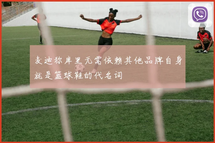 麦迪称库里无需依赖其他品牌自身就是篮球鞋的代名词