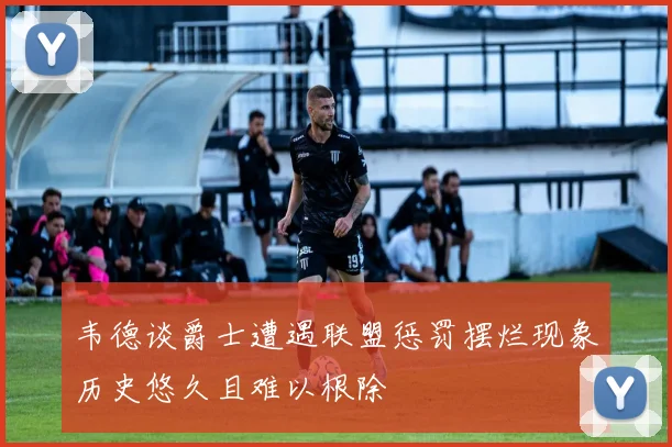 韦德谈爵士遭遇联盟惩罚摆烂现象历史悠久且难以根除