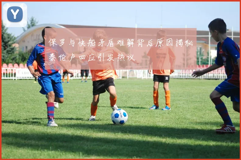 保罗与快船矛盾难解背后原因揭秘泰伦卢回应引发热议