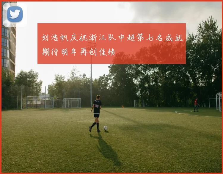 刘浩帆庆祝浙江队中超第七名成就期待明年再创佳绩