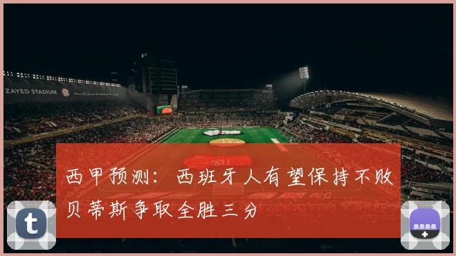 西甲预测：西班牙人有望保持不败贝蒂斯争取全胜三分