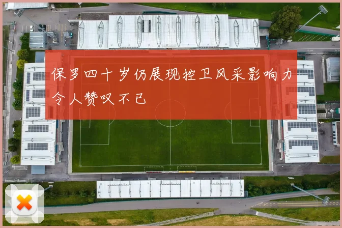 保罗四十岁仍展现控卫风采影响力令人赞叹不已
