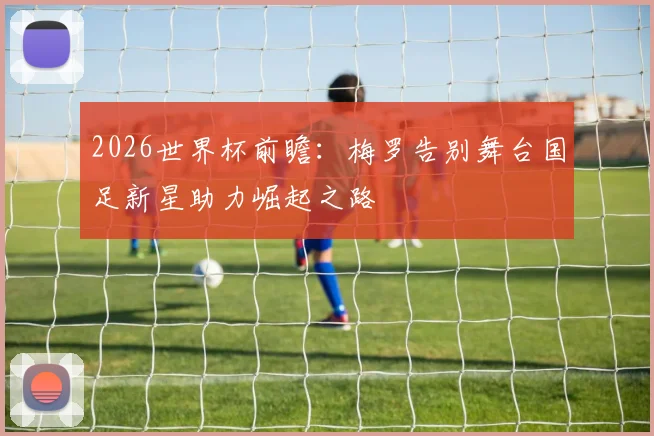 2026世界杯前瞻：梅罗告别舞台国足新星助力崛起之路