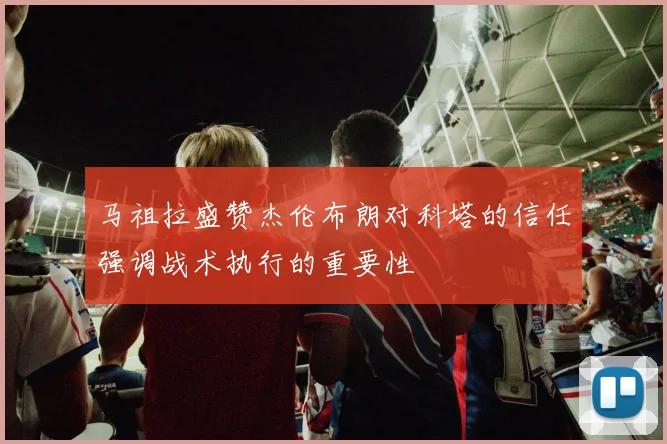 马祖拉盛赞杰伦布朗对科塔的信任强调战术执行的重要性